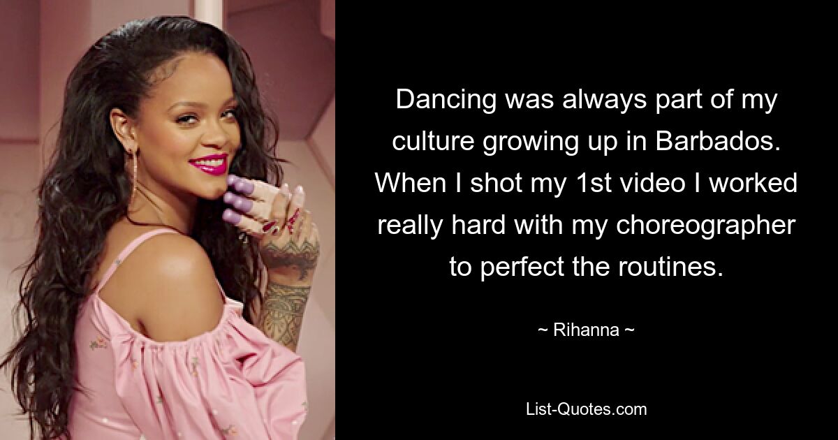 Dancing was always part of my culture growing up in Barbados. When I shot my 1st video I worked really hard with my choreographer to perfect the routines. — © Rihanna