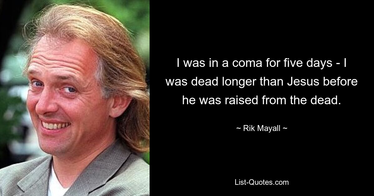 I was in a coma for five days - I was dead longer than Jesus before he was raised from the dead. — © Rik Mayall