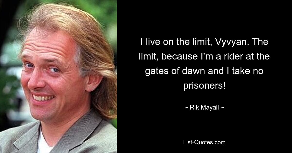 I live on the limit, Vyvyan. The limit, because I'm a rider at the gates of dawn and I take no prisoners! — © Rik Mayall