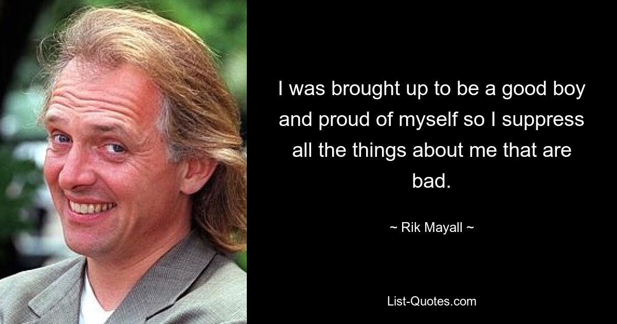 I was brought up to be a good boy and proud of myself so I suppress all the things about me that are bad. — © Rik Mayall