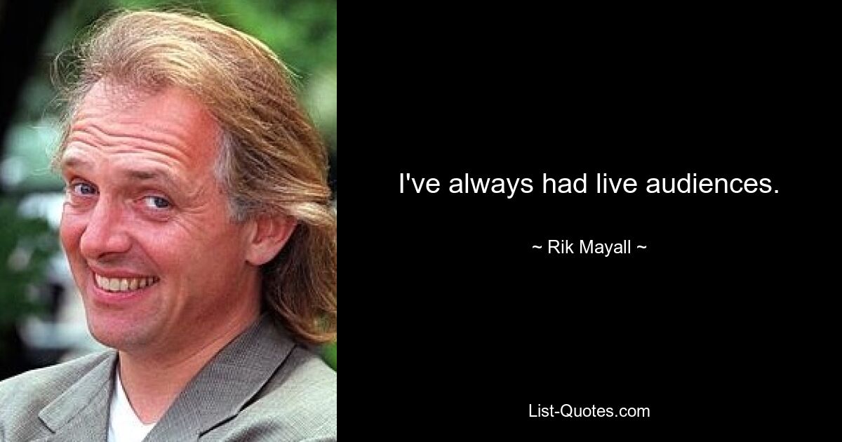 I've always had live audiences. — © Rik Mayall