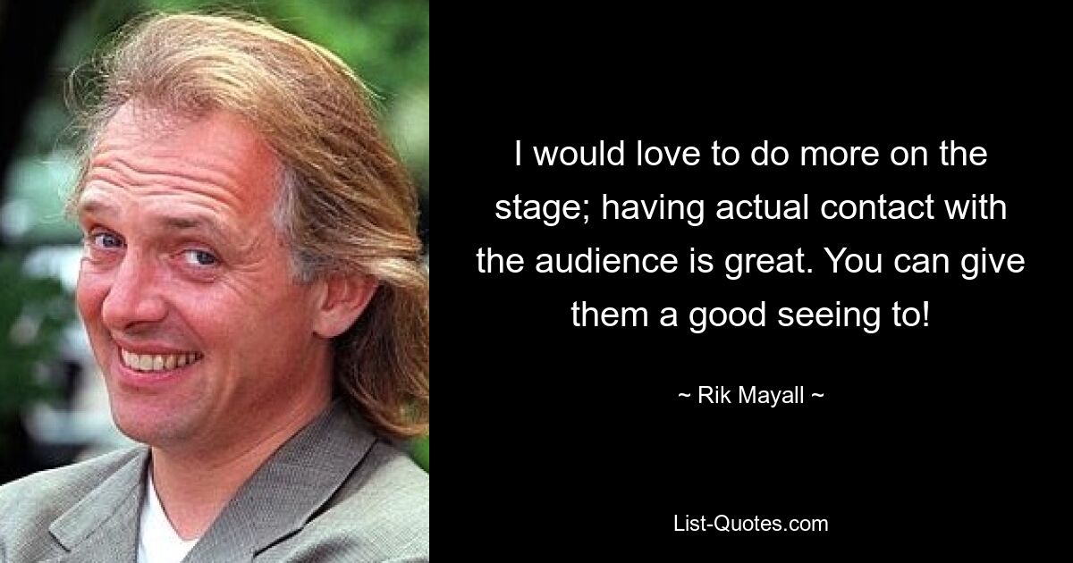 I would love to do more on the stage; having actual contact with the audience is great. You can give them a good seeing to! — © Rik Mayall