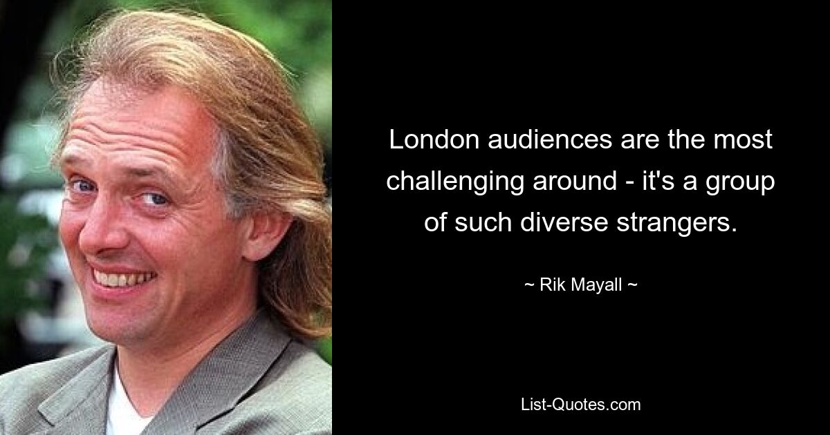 London audiences are the most challenging around - it's a group of such diverse strangers. — © Rik Mayall