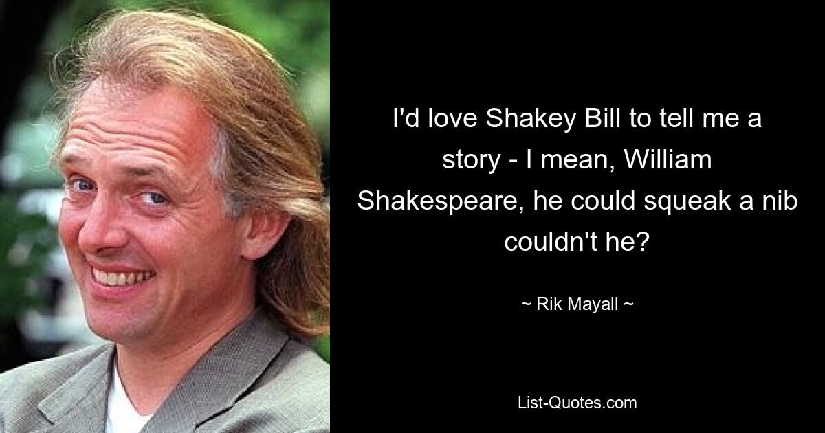 I'd love Shakey Bill to tell me a story - I mean, William Shakespeare, he could squeak a nib couldn't he? — © Rik Mayall