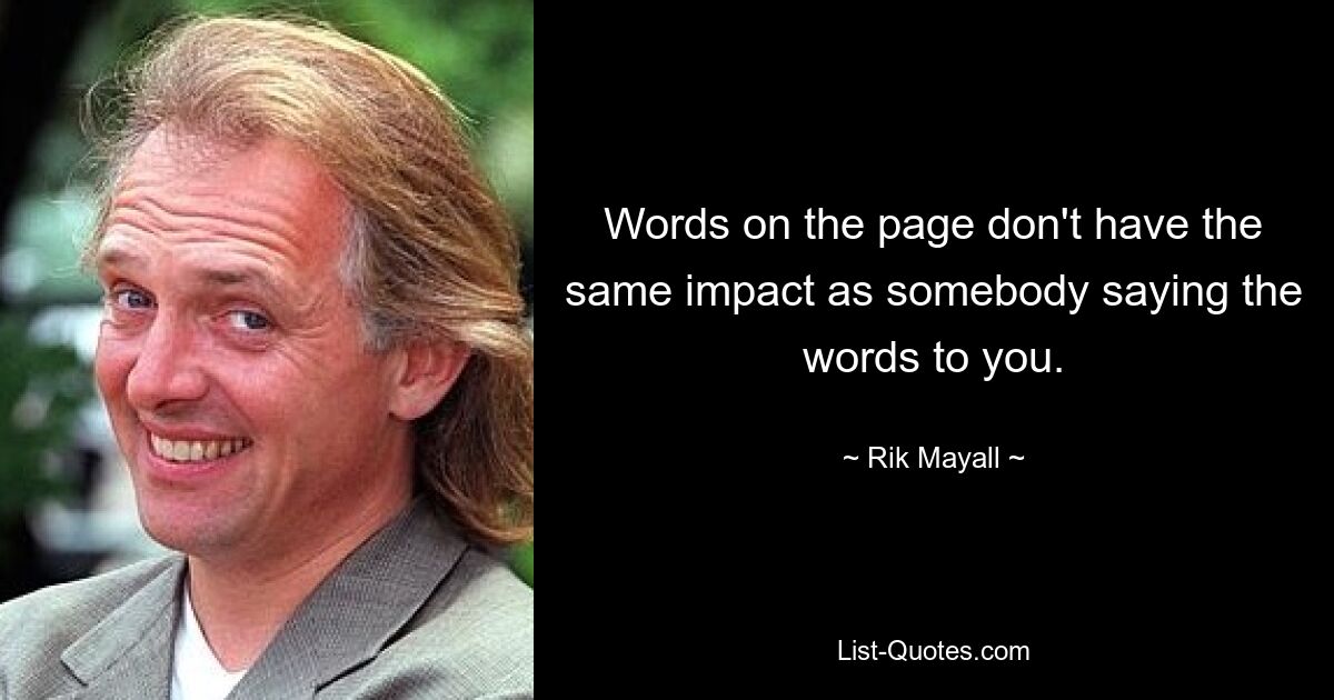 Words on the page don't have the same impact as somebody saying the words to you. — © Rik Mayall