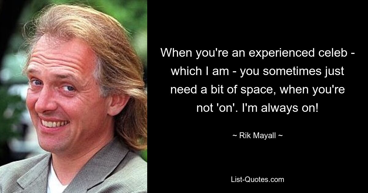 When you're an experienced celeb - which I am - you sometimes just need a bit of space, when you're not 'on'. I'm always on! — © Rik Mayall