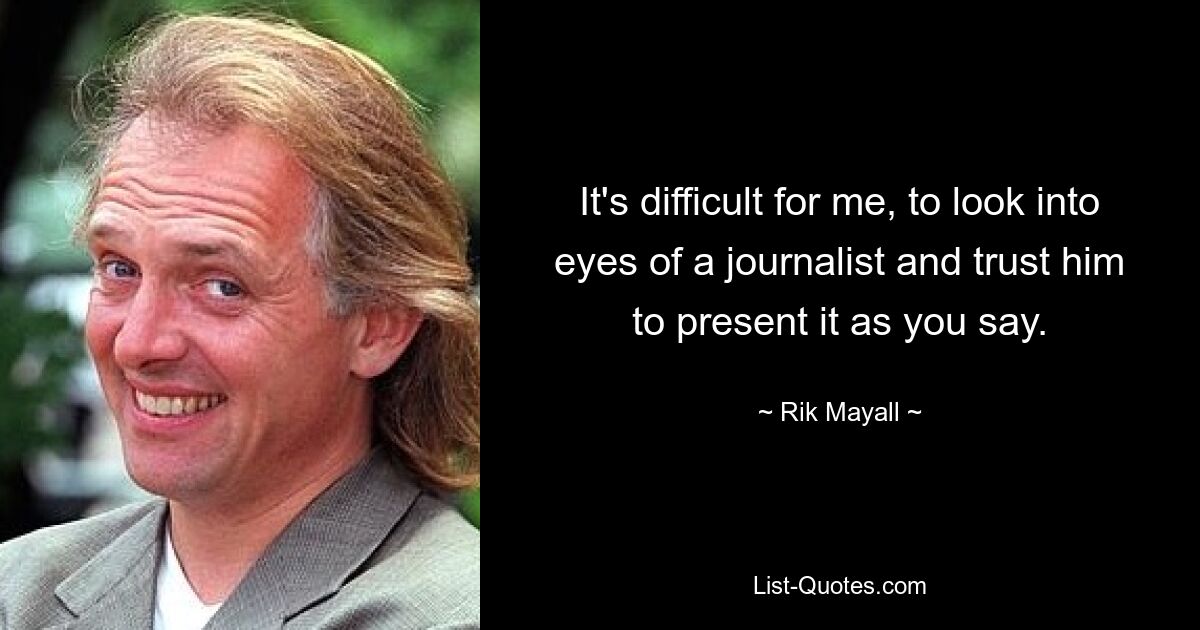 It's difficult for me, to look into eyes of a journalist and trust him to present it as you say. — © Rik Mayall