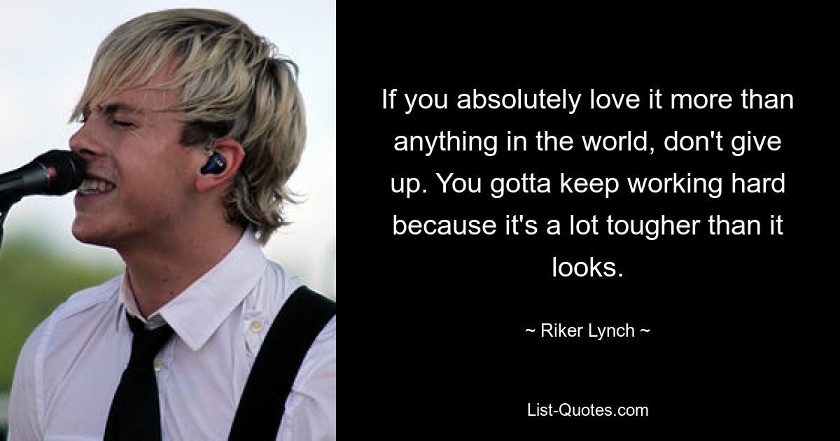 If you absolutely love it more than anything in the world, don't give up. You gotta keep working hard because it's a lot tougher than it looks. — © Riker Lynch