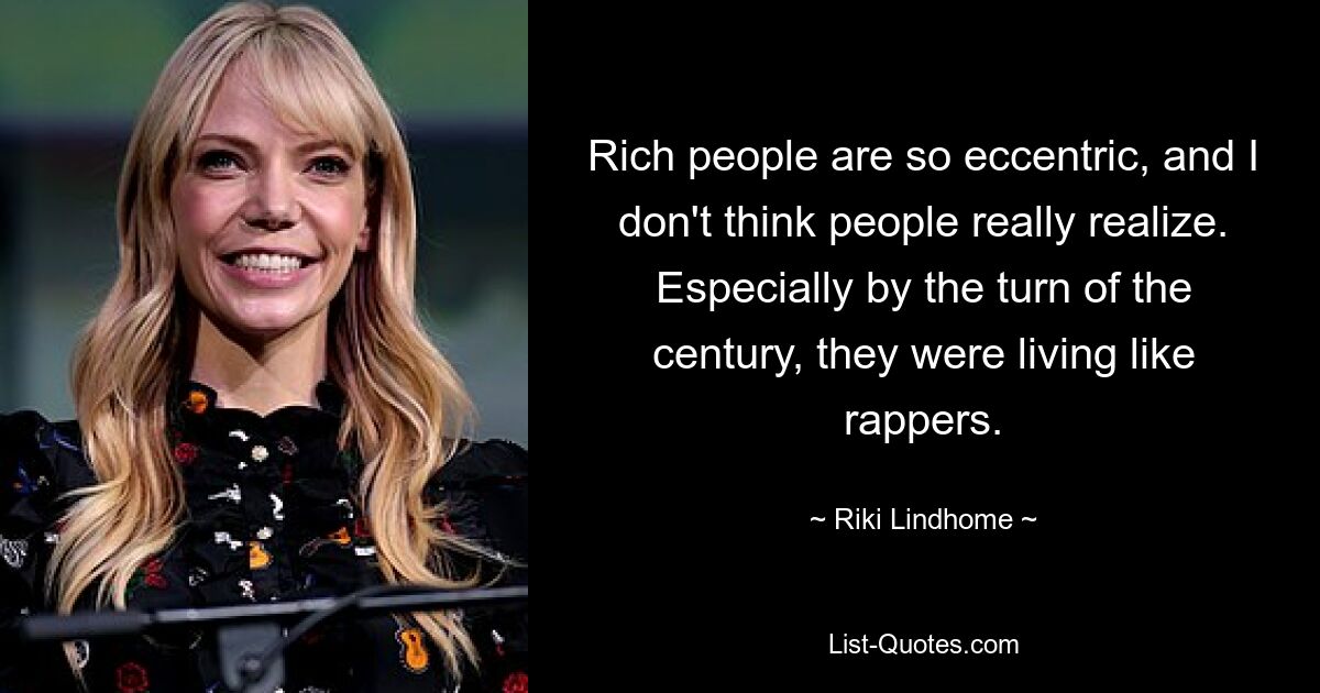 Rich people are so eccentric, and I don't think people really realize. Especially by the turn of the century, they were living like rappers. — © Riki Lindhome