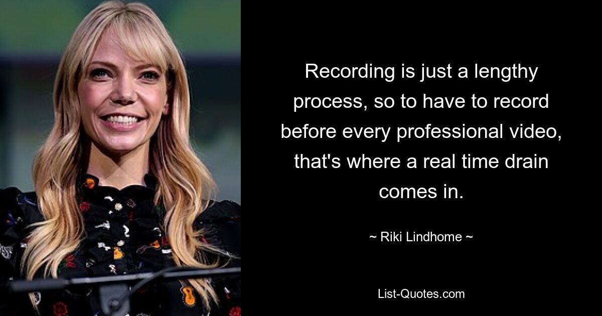 Recording is just a lengthy process, so to have to record before every professional video, that's where a real time drain comes in. — © Riki Lindhome