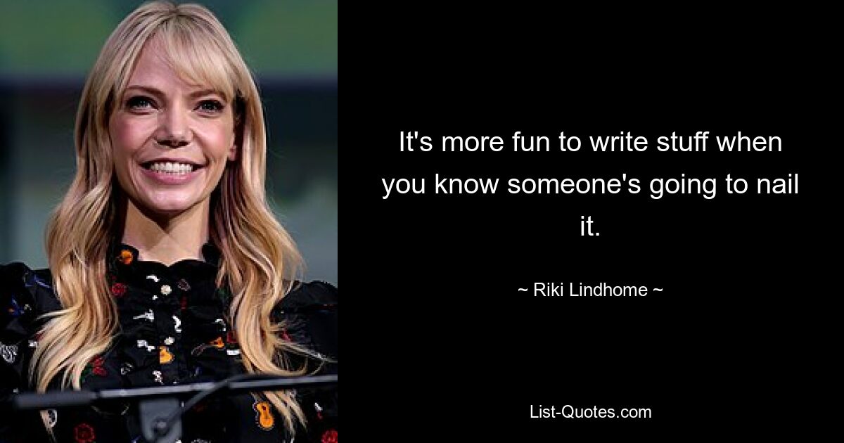 It's more fun to write stuff when you know someone's going to nail it. — © Riki Lindhome