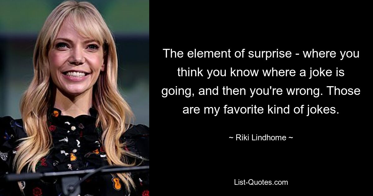 The element of surprise - where you think you know where a joke is going, and then you're wrong. Those are my favorite kind of jokes. — © Riki Lindhome