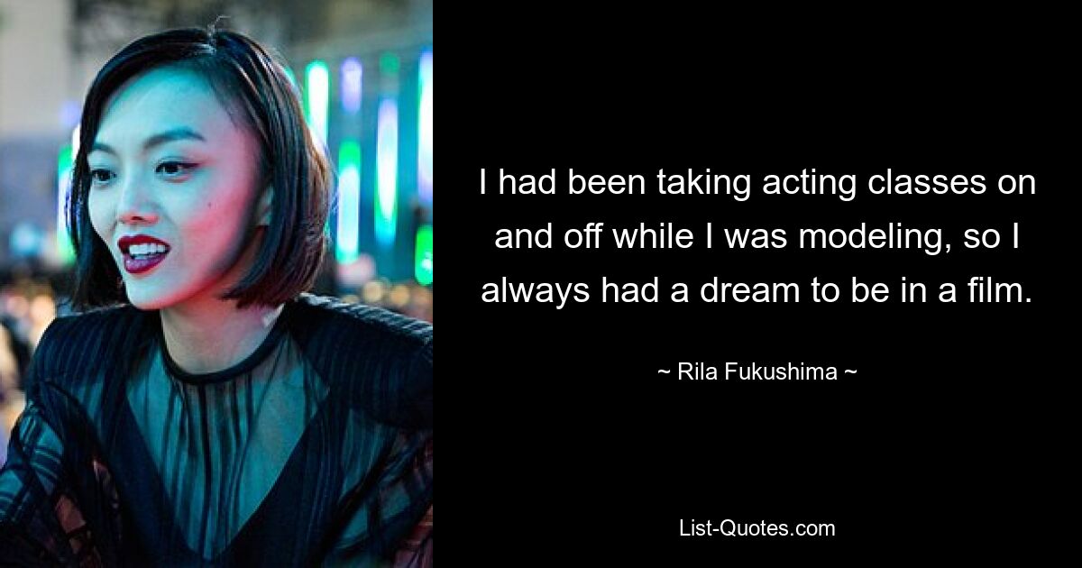 I had been taking acting classes on and off while I was modeling, so I always had a dream to be in a film. — © Rila Fukushima