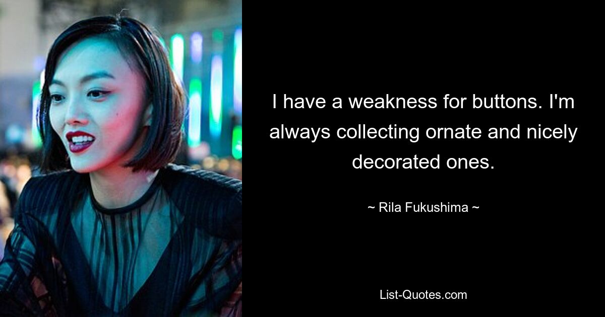 I have a weakness for buttons. I'm always collecting ornate and nicely decorated ones. — © Rila Fukushima