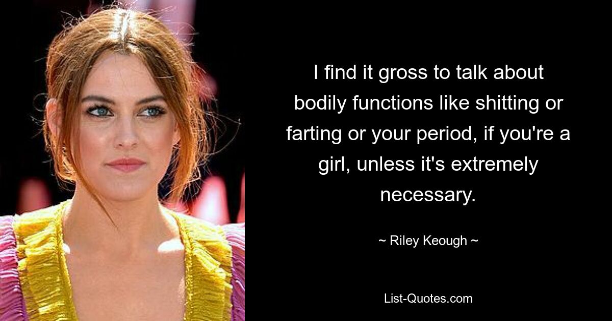 I find it gross to talk about bodily functions like shitting or farting or your period, if you're a girl, unless it's extremely necessary. — © Riley Keough