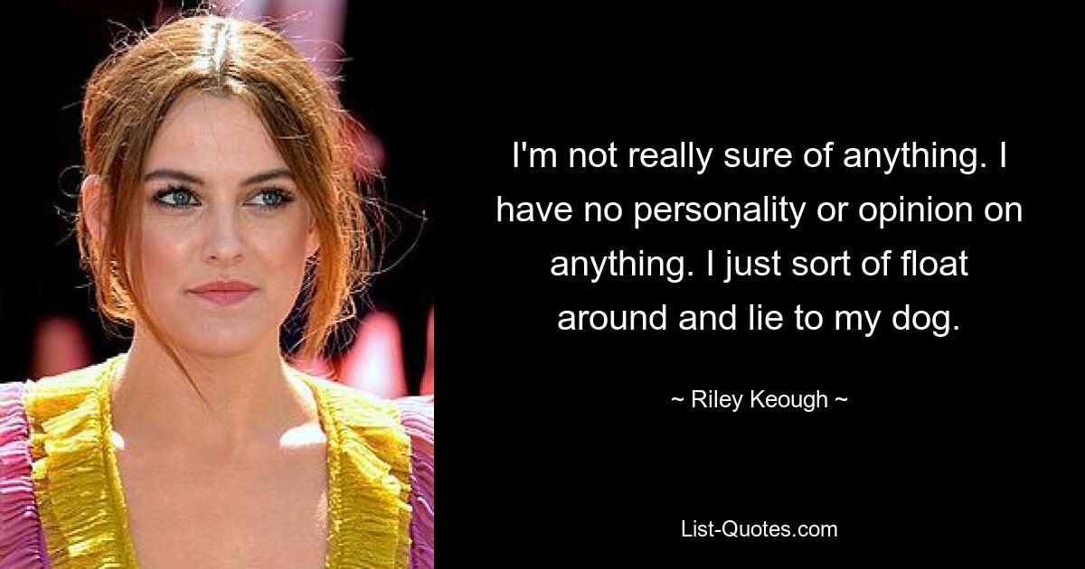 I'm not really sure of anything. I have no personality or opinion on anything. I just sort of float around and lie to my dog. — © Riley Keough