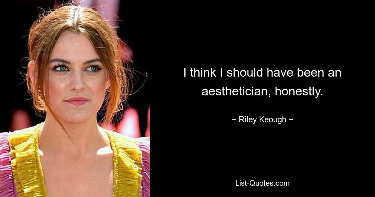 I think I should have been an aesthetician, honestly. — © Riley Keough