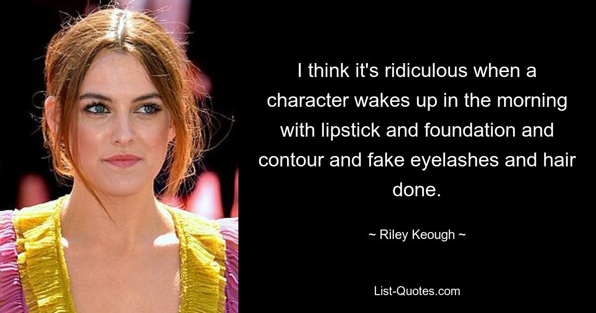 I think it's ridiculous when a character wakes up in the morning with lipstick and foundation and contour and fake eyelashes and hair done. — © Riley Keough