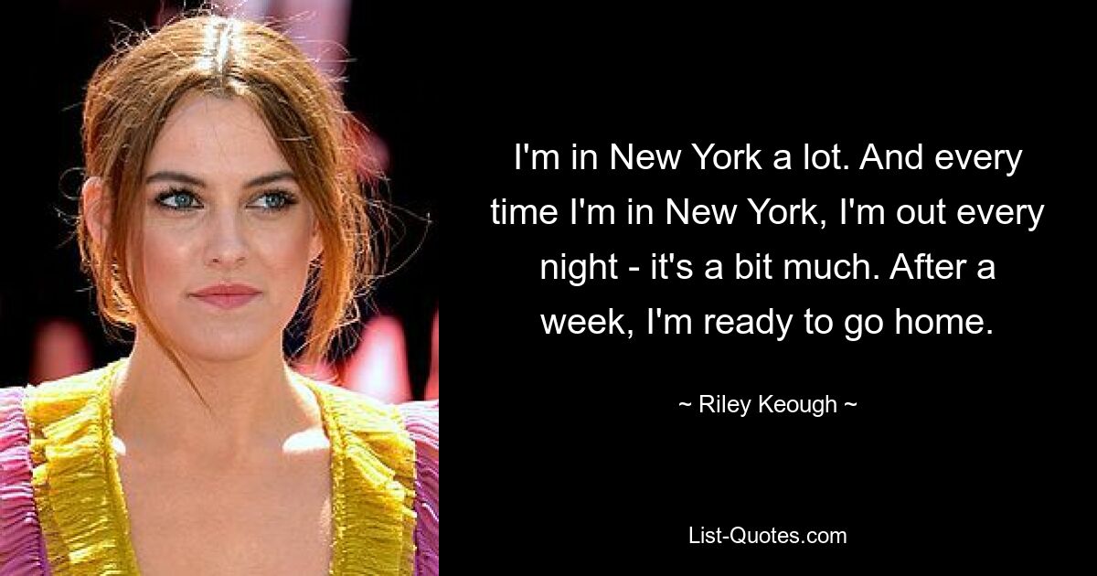 I'm in New York a lot. And every time I'm in New York, I'm out every night - it's a bit much. After a week, I'm ready to go home. — © Riley Keough