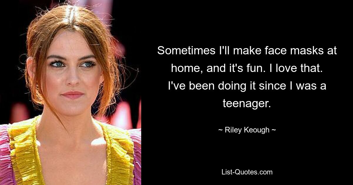 Sometimes I'll make face masks at home, and it's fun. I love that. I've been doing it since I was a teenager. — © Riley Keough