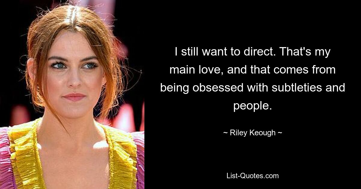 I still want to direct. That's my main love, and that comes from being obsessed with subtleties and people. — © Riley Keough