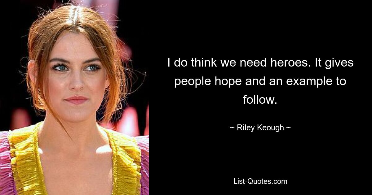 I do think we need heroes. It gives people hope and an example to follow. — © Riley Keough