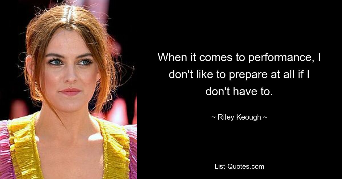 When it comes to performance, I don't like to prepare at all if I don't have to. — © Riley Keough