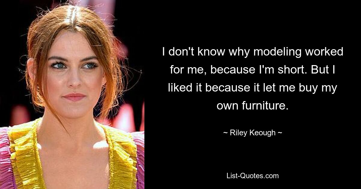 I don't know why modeling worked for me, because I'm short. But I liked it because it let me buy my own furniture. — © Riley Keough