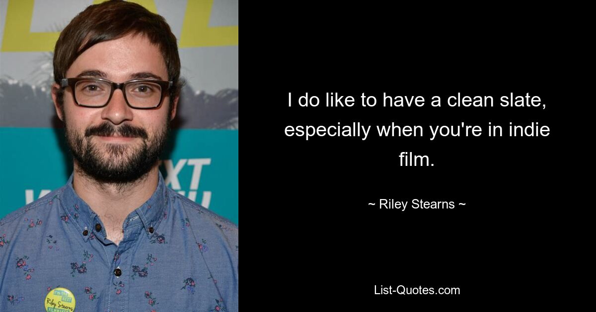 I do like to have a clean slate, especially when you're in indie film. — © Riley Stearns