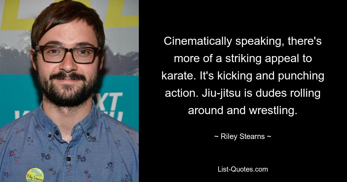 Cinematically speaking, there's more of a striking appeal to karate. It's kicking and punching action. Jiu-jitsu is dudes rolling around and wrestling. — © Riley Stearns