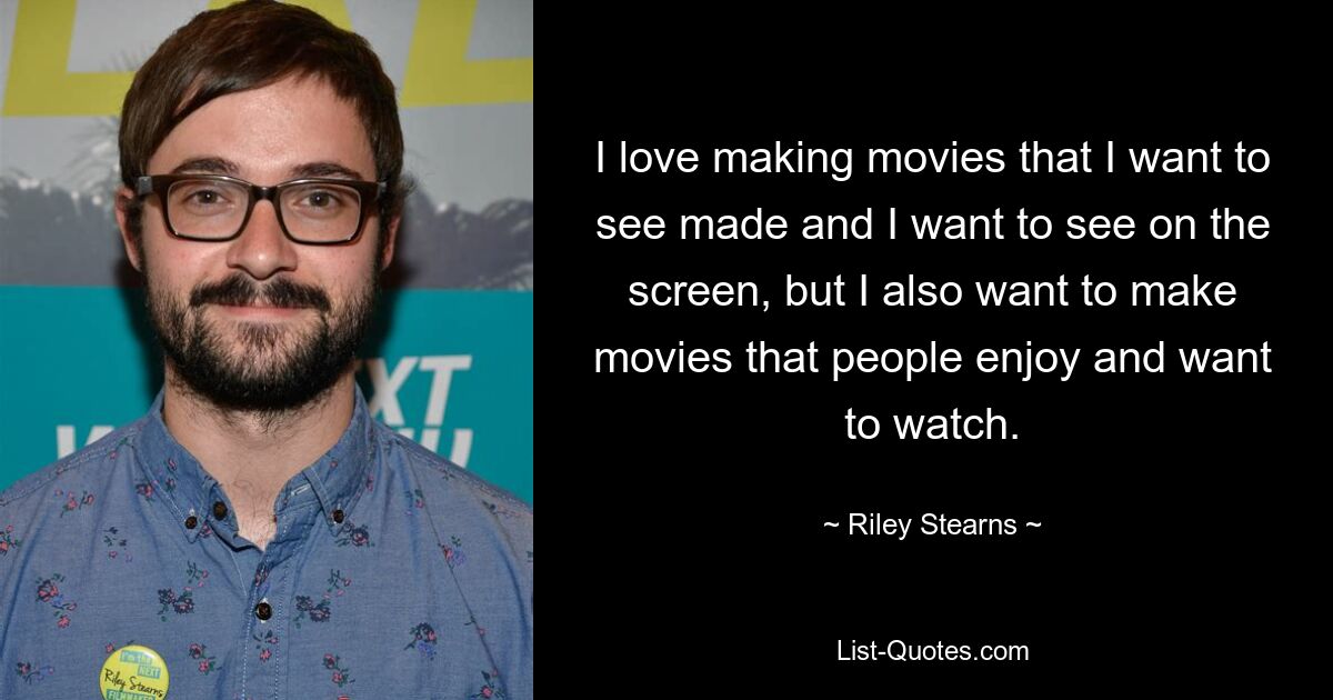 I love making movies that I want to see made and I want to see on the screen, but I also want to make movies that people enjoy and want to watch. — © Riley Stearns