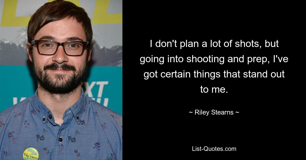 I don't plan a lot of shots, but going into shooting and prep, I've got certain things that stand out to me. — © Riley Stearns