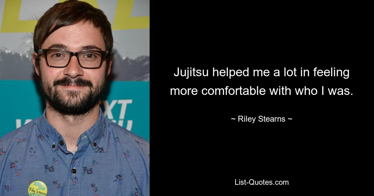 Jujitsu helped me a lot in feeling more comfortable with who I was. — © Riley Stearns