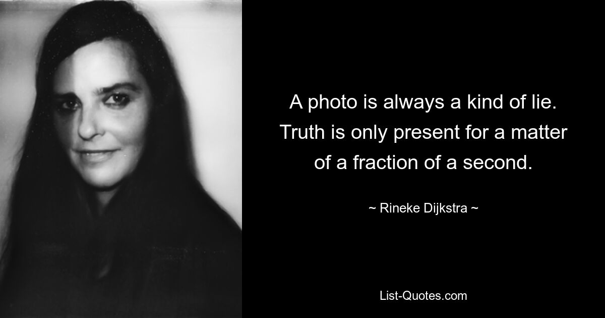 A photo is always a kind of lie. Truth is only present for a matter of a fraction of a second. — © Rineke Dijkstra