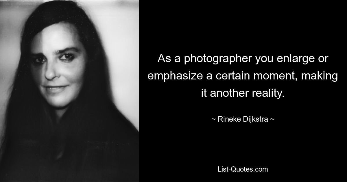 As a photographer you enlarge or emphasize a certain moment, making it another reality. — © Rineke Dijkstra