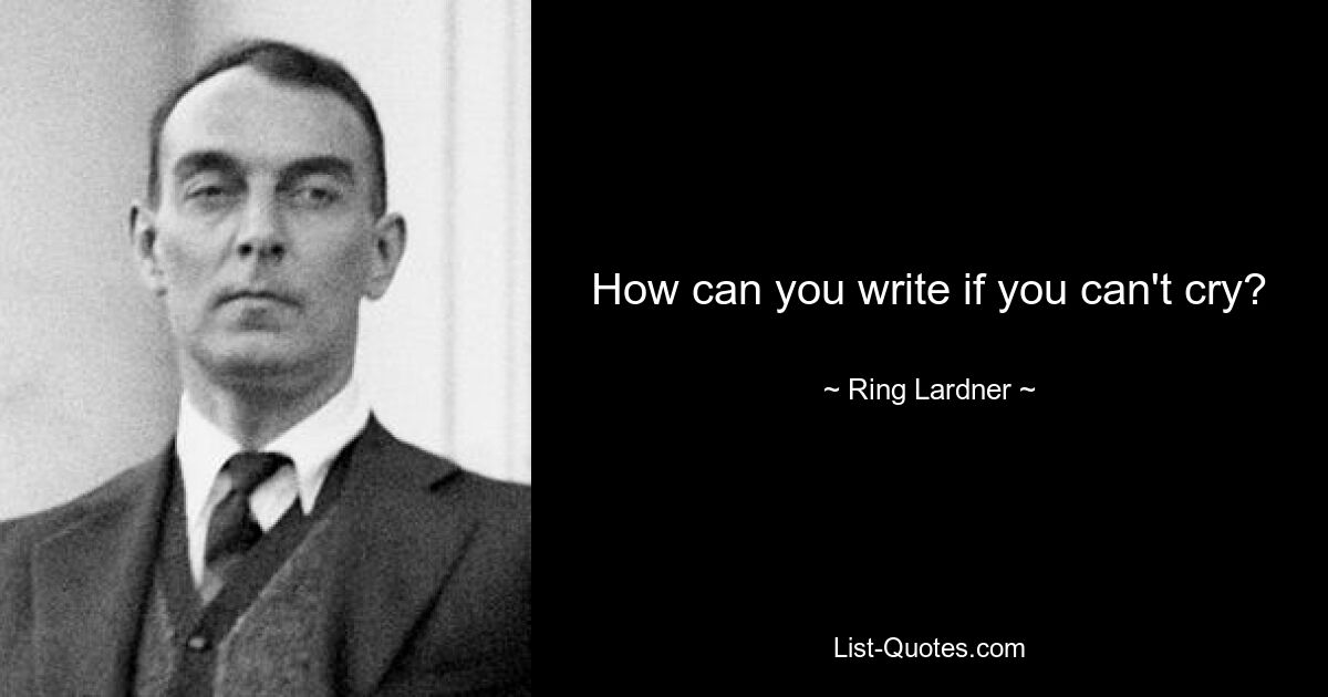 How can you write if you can't cry? — © Ring Lardner