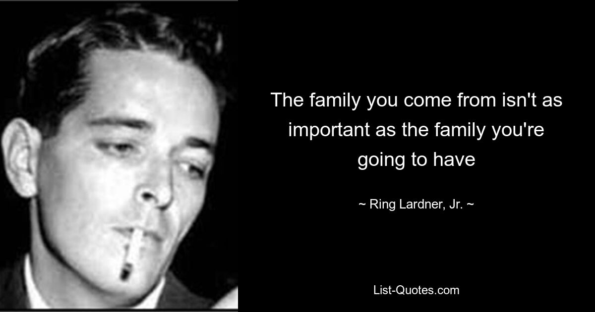 The family you come from isn't as important as the family you're going to have — © Ring Lardner, Jr.