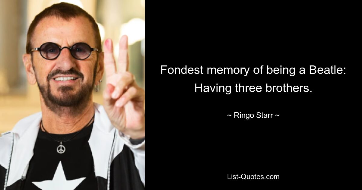 Fondest memory of being a Beatle: Having three brothers. — © Ringo Starr