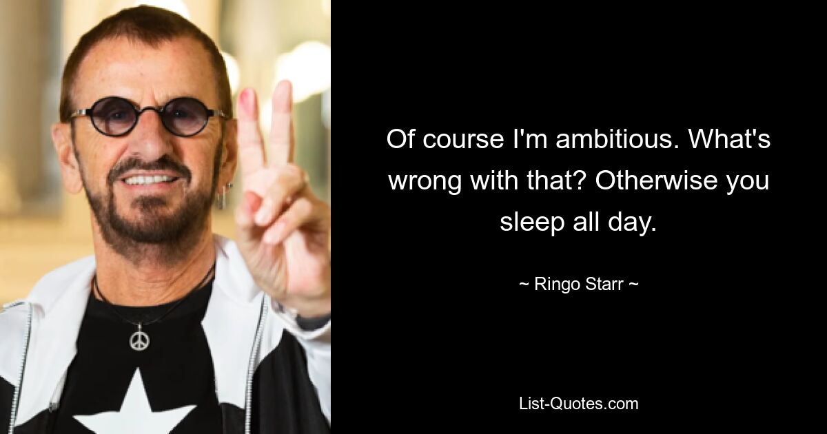 Of course I'm ambitious. What's wrong with that? Otherwise you sleep all day. — © Ringo Starr