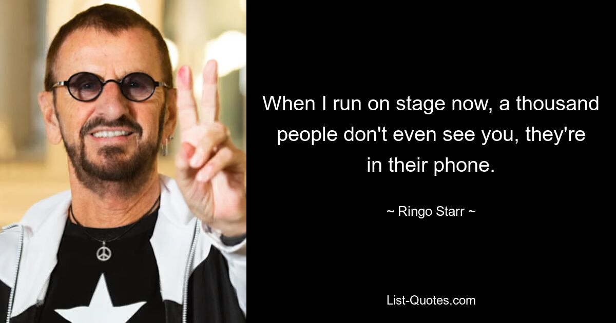 When I run on stage now, a thousand people don't even see you, they're in their phone. — © Ringo Starr