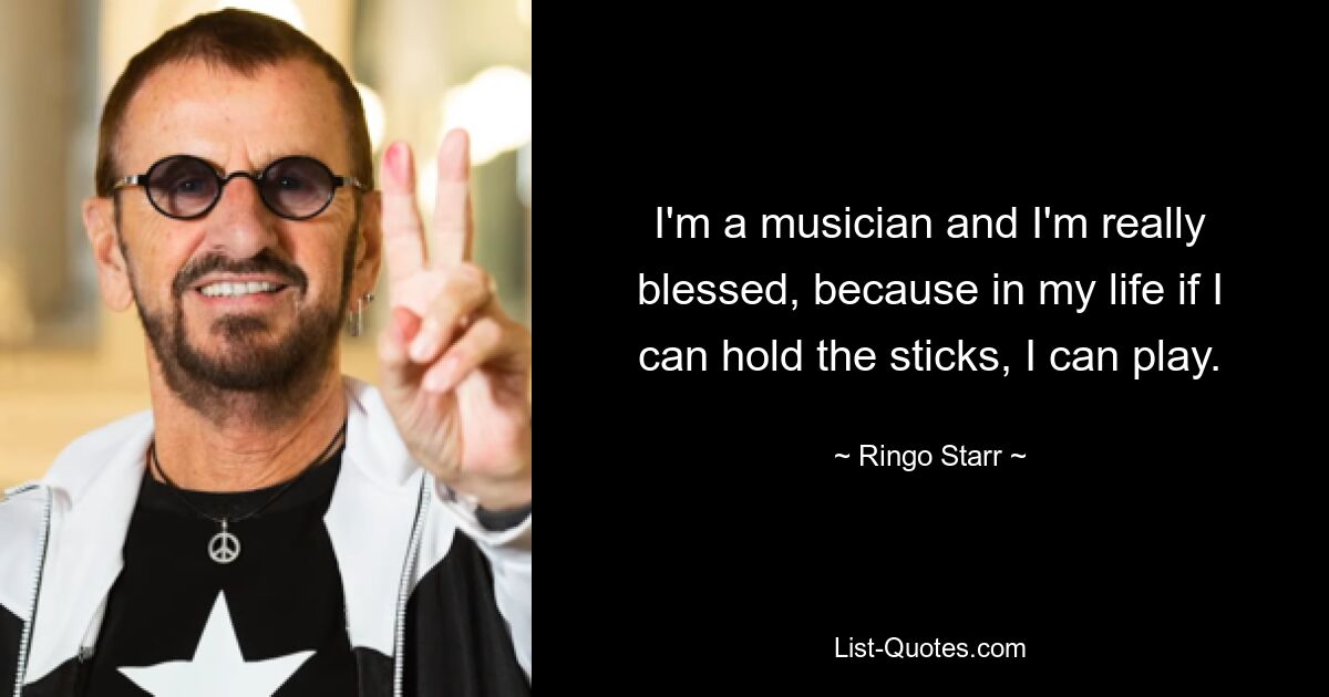 I'm a musician and I'm really blessed, because in my life if I can hold the sticks, I can play. — © Ringo Starr