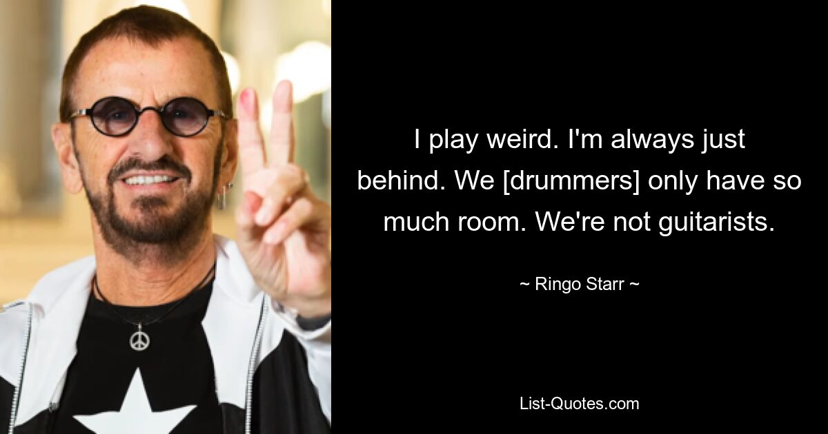 I play weird. I'm always just behind. We [drummers] only have so much room. We're not guitarists. — © Ringo Starr