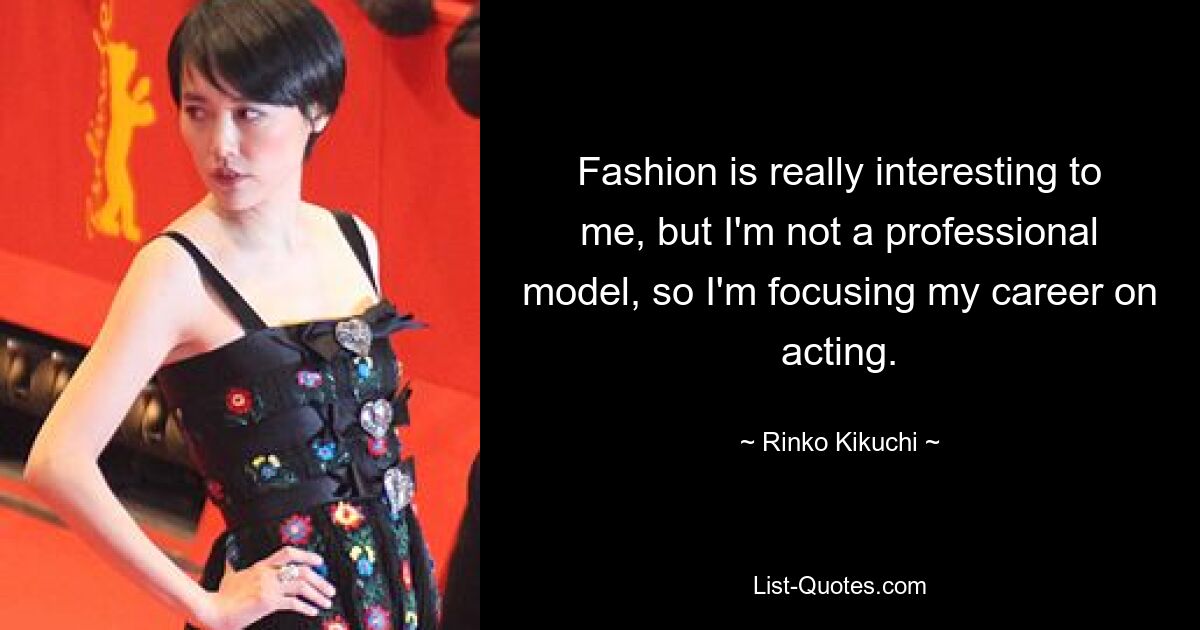 Fashion is really interesting to me, but I'm not a professional model, so I'm focusing my career on acting. — © Rinko Kikuchi