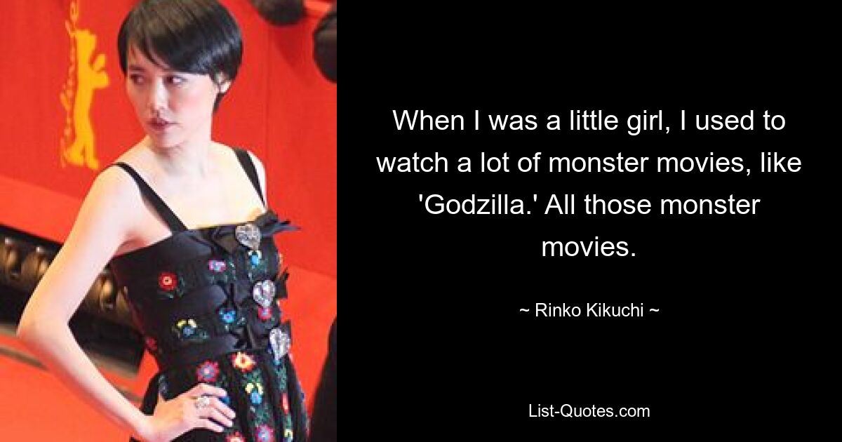 When I was a little girl, I used to watch a lot of monster movies, like 'Godzilla.' All those monster movies. — © Rinko Kikuchi