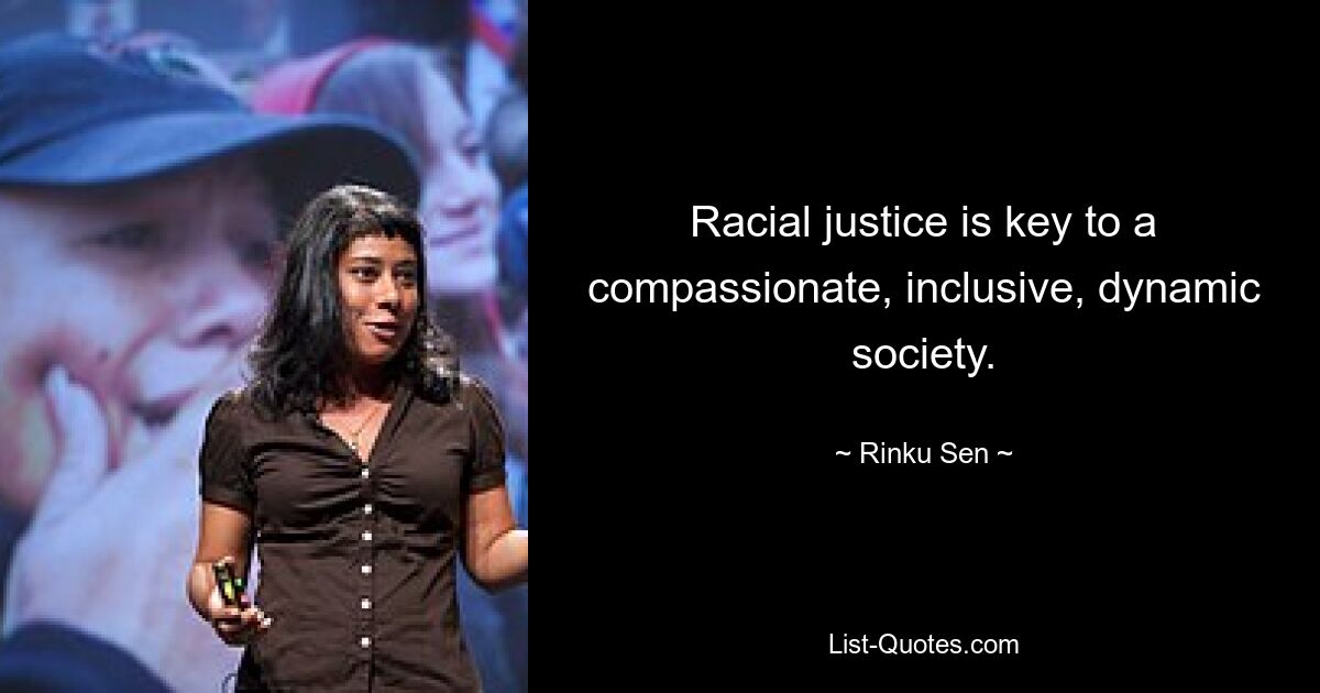 Racial justice is key to a compassionate, inclusive, dynamic society. — © Rinku Sen