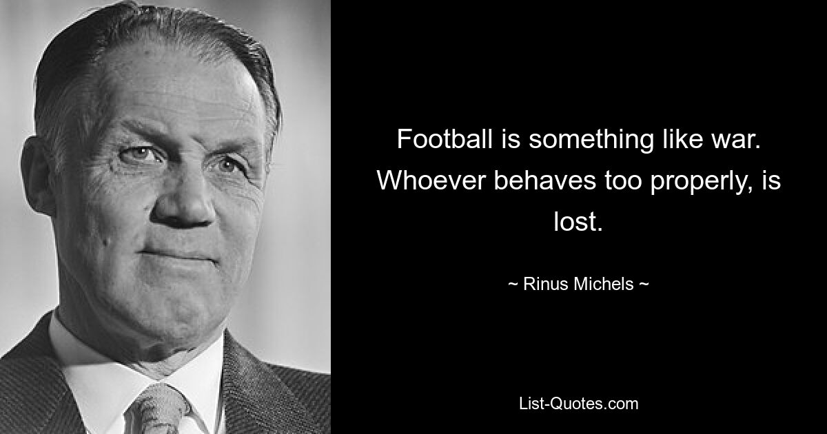 Football is something like war. Whoever behaves too properly, is lost. — © Rinus Michels