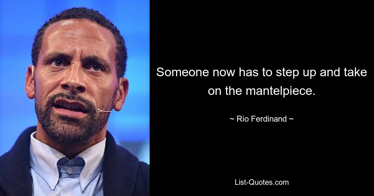 Someone now has to step up and take on the mantelpiece. — © Rio Ferdinand