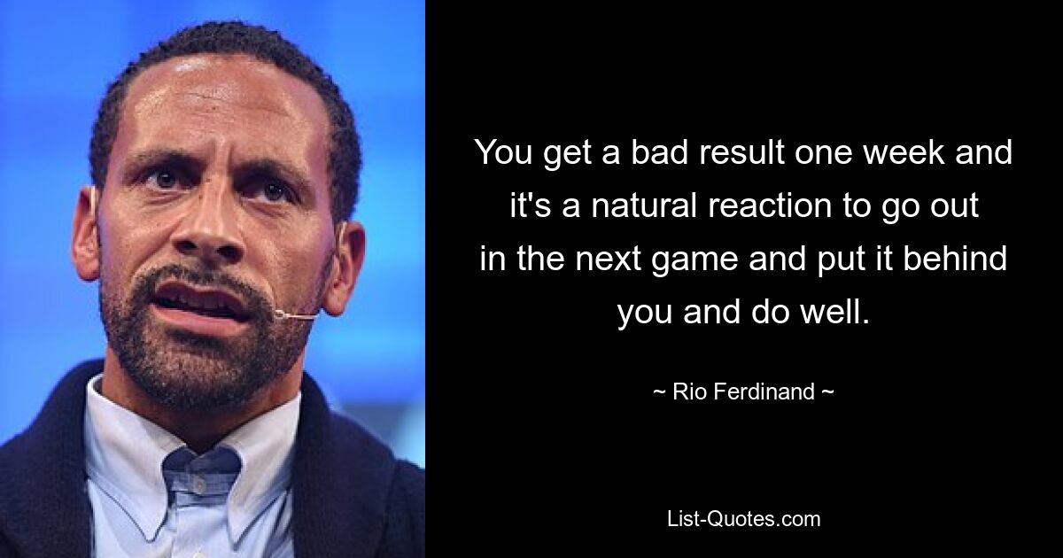 You get a bad result one week and it's a natural reaction to go out in the next game and put it behind you and do well. — © Rio Ferdinand