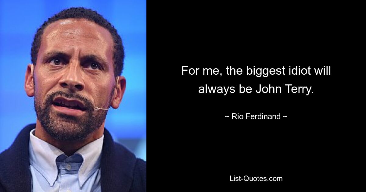 For me, the biggest idiot will always be John Terry. — © Rio Ferdinand