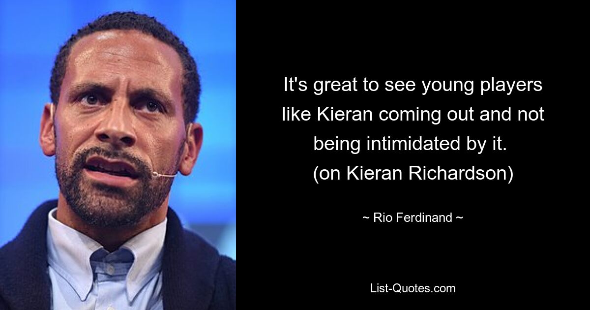 It's great to see young players like Kieran coming out and not being intimidated by it. 
(on Kieran Richardson) — © Rio Ferdinand